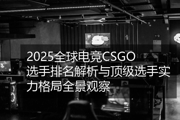 2025全球电竞CSGO选手排名解析与顶级选手实力格局全景观察