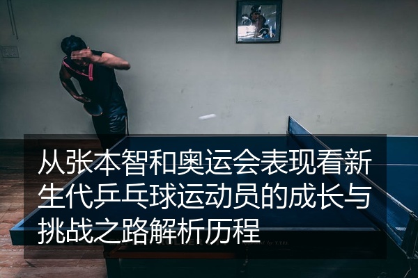 从张本智和奥运会表现看新生代乒乓球运动员的成长与挑战之路解析历程