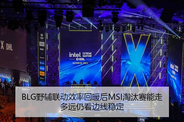 BLG野辅联动效率回暖后MSI淘汰赛能走多远仍看边线稳定
