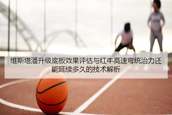 维斯塔潘升级底板效果评估与红牛高速弯统治力还能延续多久的技术解析