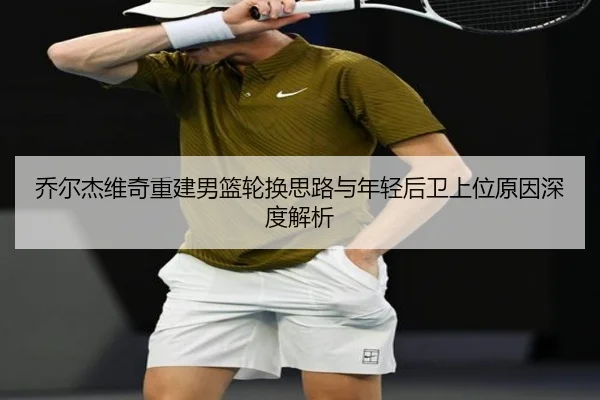 乔尔杰维奇重建男篮轮换思路与年轻后卫上位原因深度解析