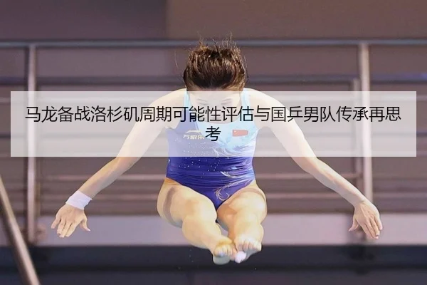 马龙备战洛杉矶周期可能性评估与国乒男队传承再思考
