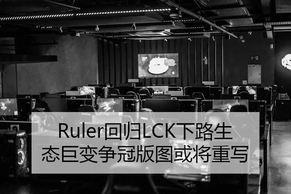 Ruler回归LCK下路生态巨变争冠版图或将重写